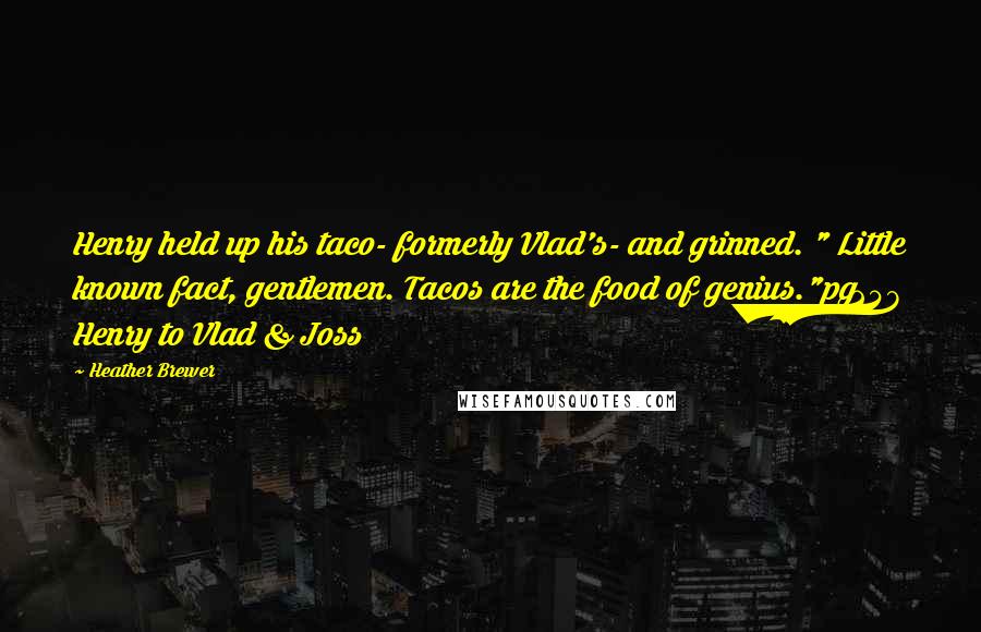 Heather Brewer quotes: Henry held up his taco- formerly Vlad's- and grinned. " Little known fact, gentlemen. Tacos are the food of genius."pg248 Henry to Vlad & Joss Heather Brewer quotes: Henry held up his taco- formerly Vlad's- and grinned. " Little known fact, gentlemen. Tacos are the food of genius."pg248 Henry to Vlad & Joss