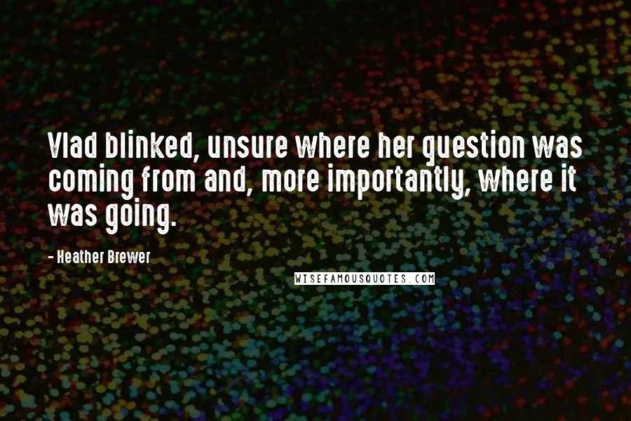 Heather Brewer quotes: Vlad blinked, unsure where her question was coming from and, more importantly, where it was going.