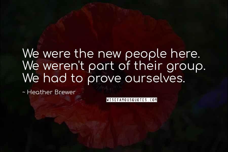 Heather Brewer quotes: We were the new people here. We weren't part of their group. We had to prove ourselves.