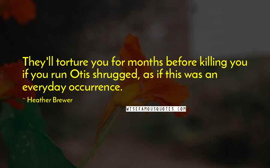 Heather Brewer quotes: They'll torture you for months before killing you if you run Otis shrugged, as if this was an everyday occurrence. Heather Brewer quotes: They'll torture you for months before killing you if you run Otis shrugged, as if this was an everyday occurrence.