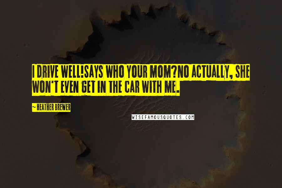 Heather Brewer quotes: I drive well!Says who your mom?No actually, she won't even get in the car with me.