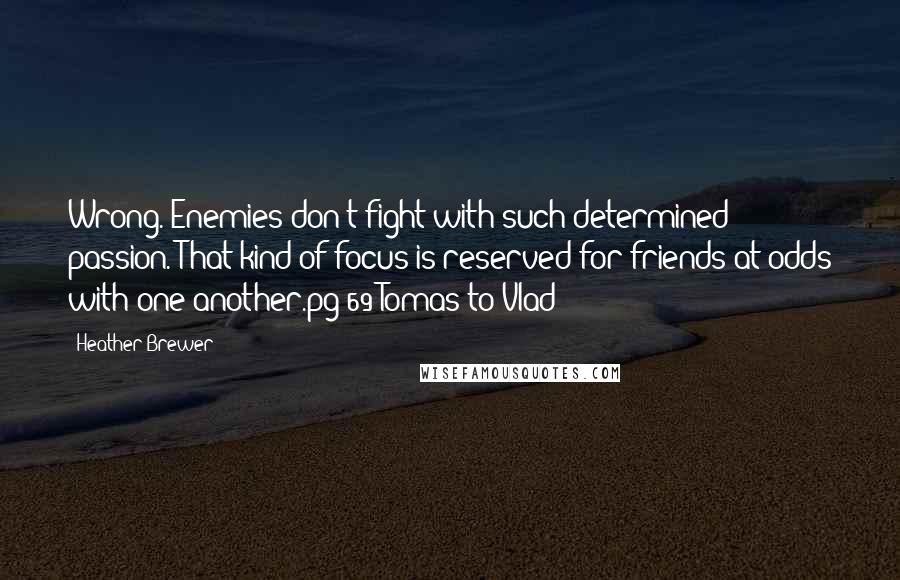 Heather Brewer quotes: Wrong. Enemies don't fight with such determined passion. That kind of focus is reserved for friends at odds with one another.pg 69 Tomas to Vlad