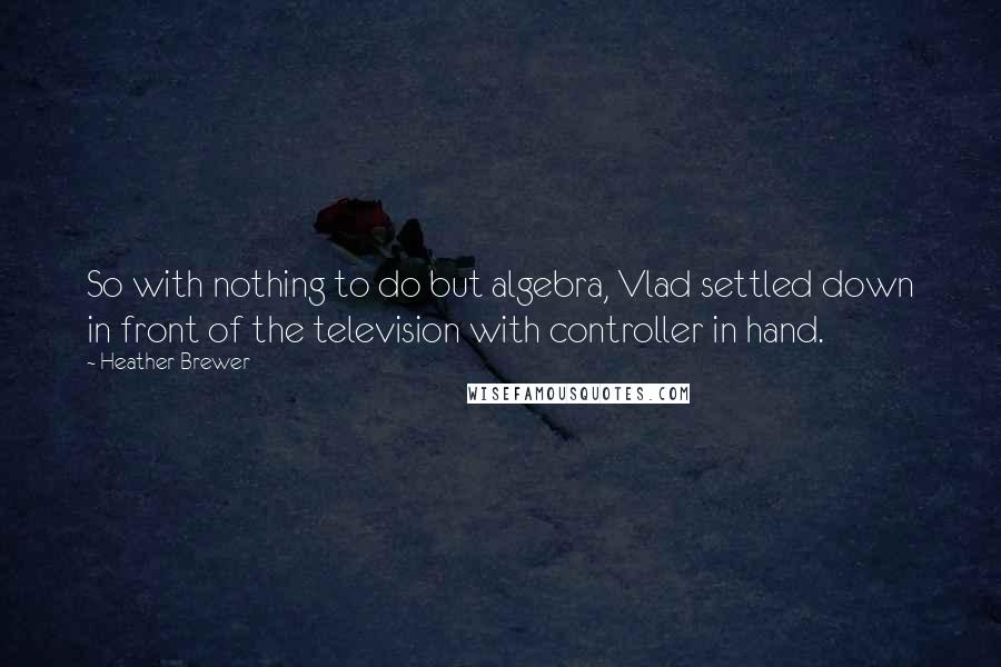 Heather Brewer quotes: So with nothing to do but algebra, Vlad settled down in front of the television with controller in hand.