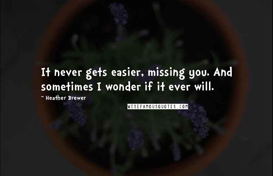 Heather Brewer quotes: It never gets easier, missing you. And sometimes I wonder if it ever will.