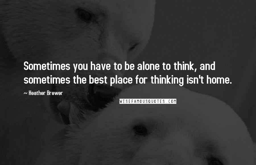 Heather Brewer quotes: Sometimes you have to be alone to think, and sometimes the best place for thinking isn't home.