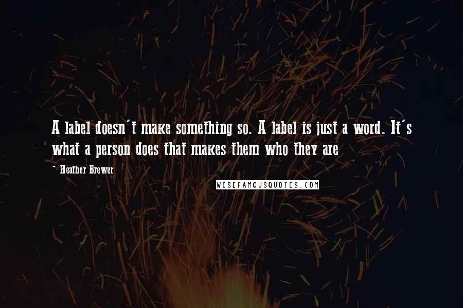 Heather Brewer quotes: A label doesn't make something so. A label is just a word. It's what a person does that makes them who they are Heather Brewer quotes: A label doesn't make something so. A label is just a word. It's what a person does that makes them who they are