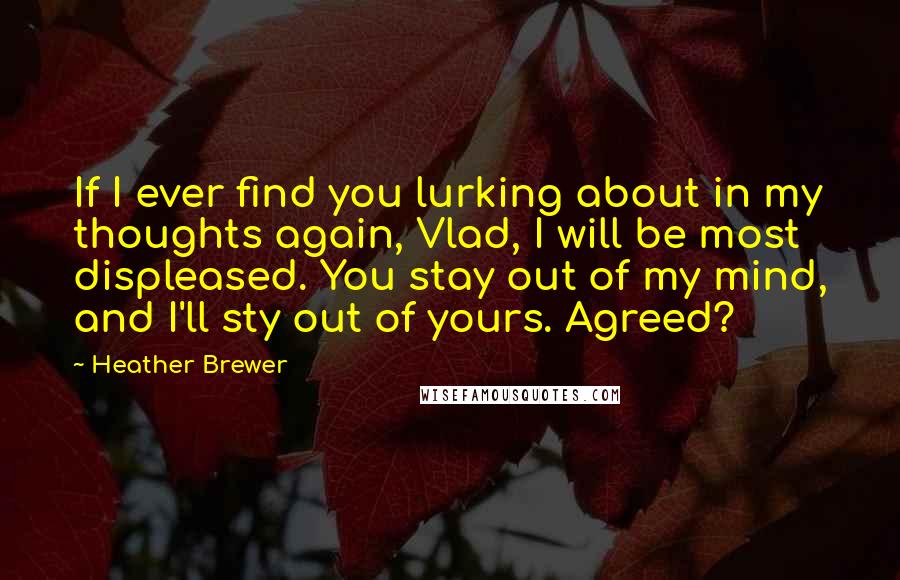 Heather Brewer quotes: If I ever find you lurking about in my thoughts again, Vlad, I will be most displeased. You stay out of my mind, and I'll sty out of yours. Agreed? Heather Brewer quotes: If I ever find you lurking about in my thoughts again, Vlad, I will be most displeased. You stay out of my mind, and I'll sty out of yours. Agreed?