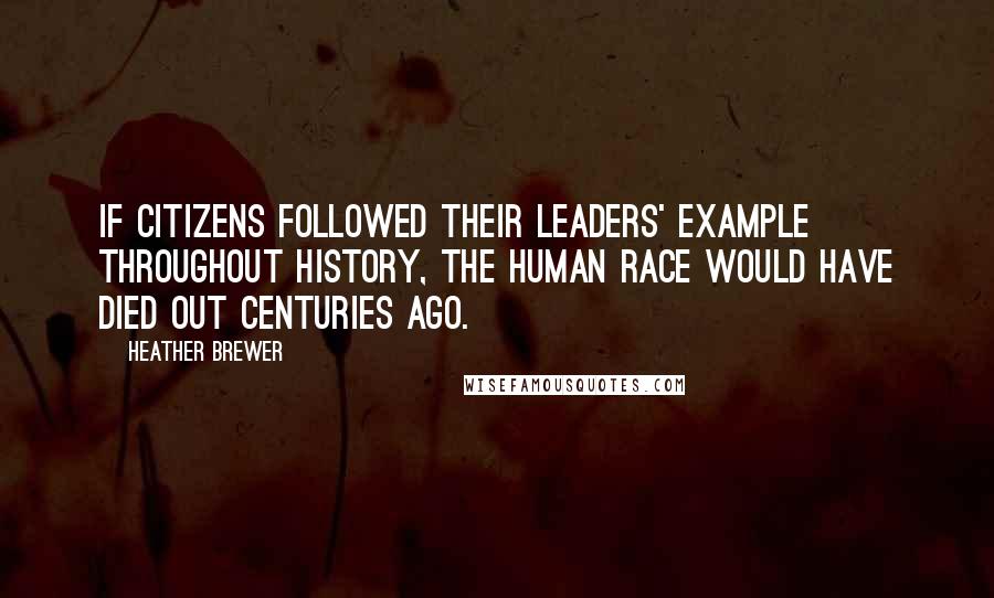 Heather Brewer quotes: If citizens followed their leaders' example throughout history, the human race would have died out centuries ago. Heather Brewer quotes: If citizens followed their leaders' example throughout history, the human race would have died out centuries ago.