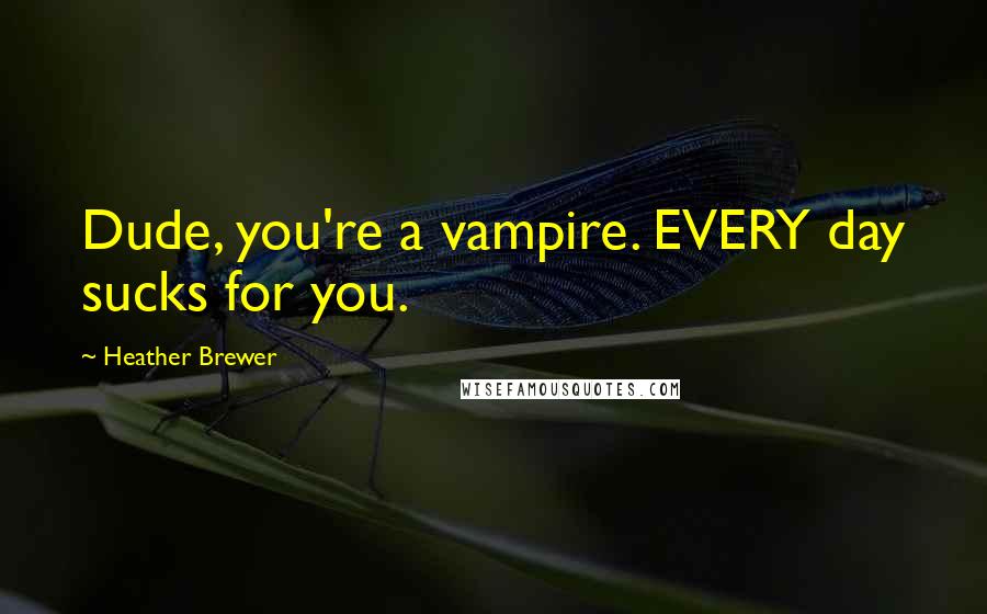 Heather Brewer quotes: Dude, you're a vampire. EVERY day sucks for you.