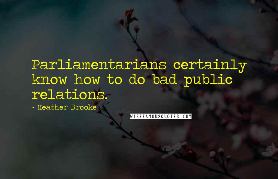Heather Brooke quotes: Parliamentarians certainly know how to do bad public relations.