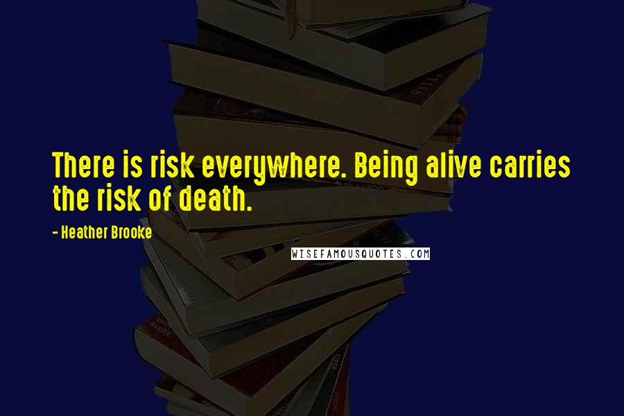 Heather Brooke quotes: There is risk everywhere. Being alive carries the risk of death.
