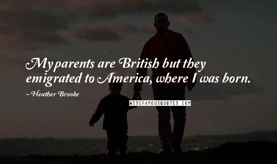 Heather Brooke quotes: My parents are British but they emigrated to America, where I was born.