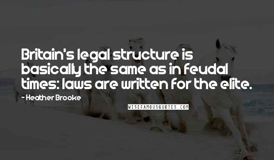 Heather Brooke quotes: Britain's legal structure is basically the same as in feudal times: laws are written for the elite.