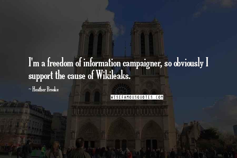 Heather Brooke quotes: I'm a freedom of information campaigner, so obviously I support the cause of Wikileaks.