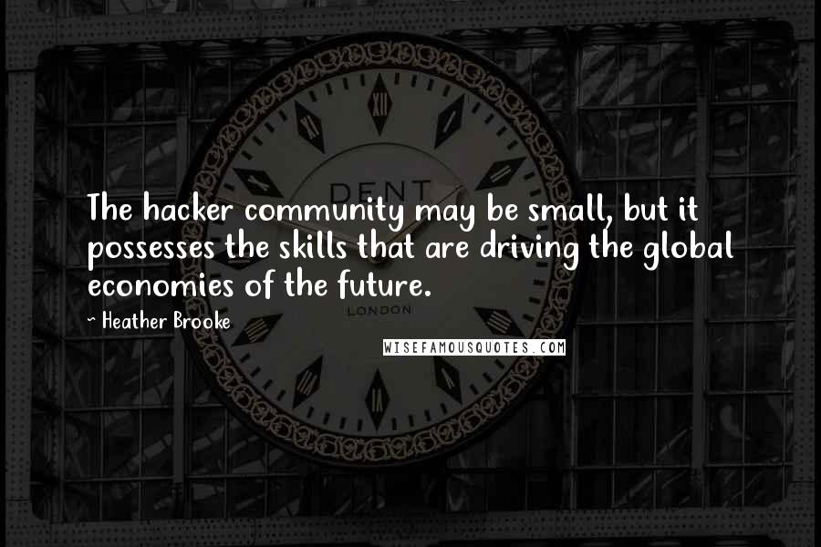 Heather Brooke quotes: The hacker community may be small, but it possesses the skills that are driving the global economies of the future.
