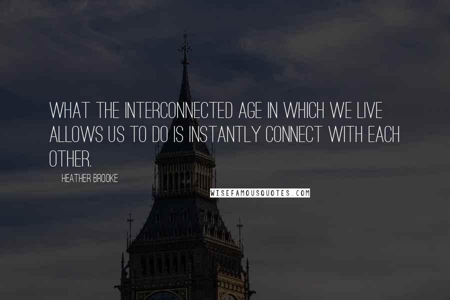 Heather Brooke quotes: What the interconnected age in which we live allows us to do is instantly connect with each other.