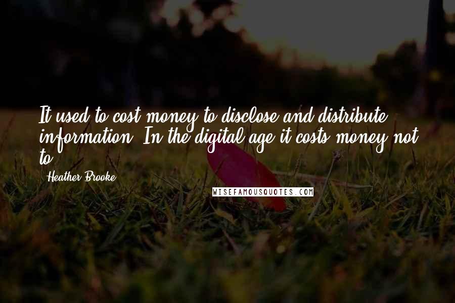 Heather Brooke quotes: It used to cost money to disclose and distribute information. In the digital age it costs money not to.