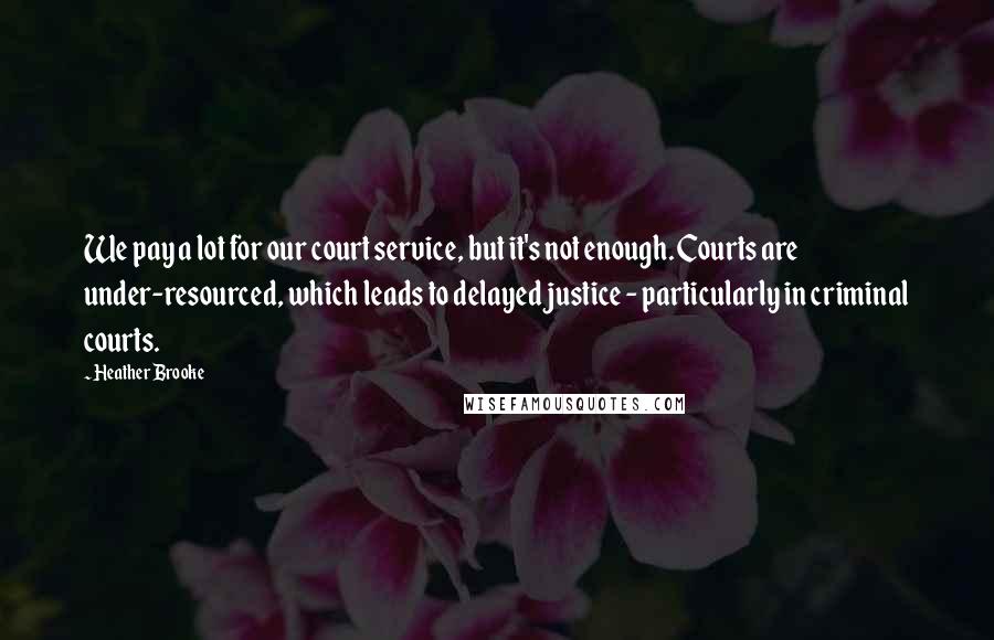 Heather Brooke quotes: We pay a lot for our court service, but it's not enough. Courts are under-resourced, which leads to delayed justice - particularly in criminal courts.