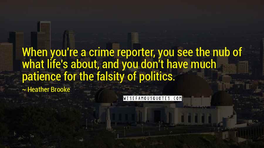 Heather Brooke quotes: When you're a crime reporter, you see the nub of what life's about, and you don't have much patience for the falsity of politics.