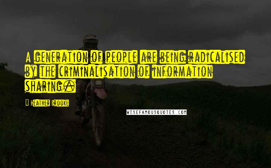 Heather Brooke quotes: A generation of people are being radicalised by the criminalisation of information sharing.