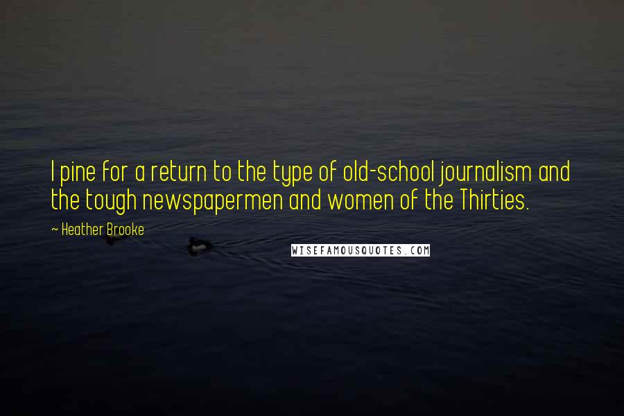 Heather Brooke quotes: I pine for a return to the type of old-school journalism and the tough newspapermen and women of the Thirties.