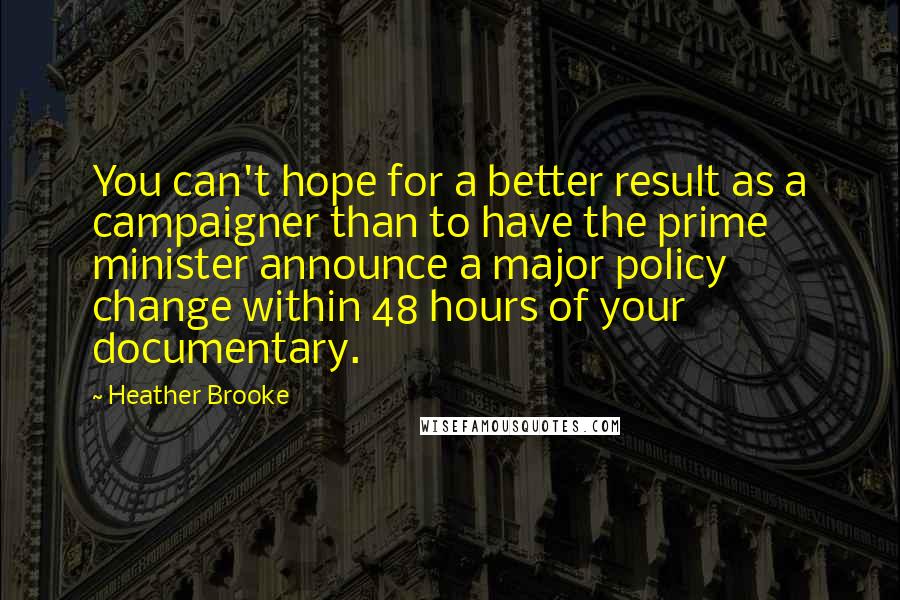 Heather Brooke quotes: You can't hope for a better result as a campaigner than to have the prime minister announce a major policy change within 48 hours of your documentary.