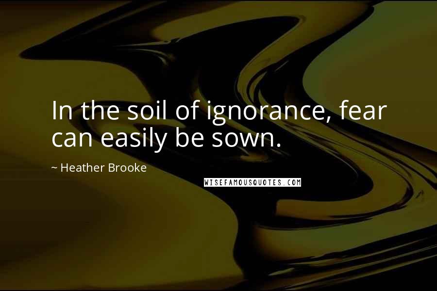 Heather Brooke quotes: In the soil of ignorance, fear can easily be sown.