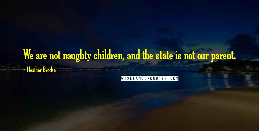 Heather Brooke quotes: We are not naughty children, and the state is not our parent.