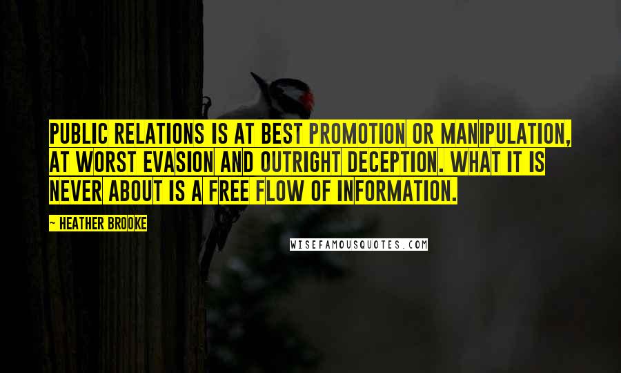 Heather Brooke quotes: Public relations is at best promotion or manipulation, at worst evasion and outright deception. What it is never about is a free flow of information.