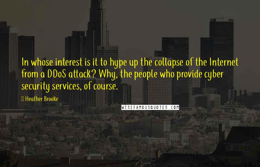 Heather Brooke quotes: In whose interest is it to hype up the collapse of the Internet from a DDoS attack? Why, the people who provide cyber security services, of course.