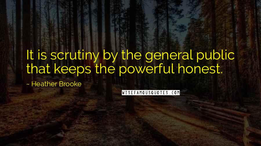 Heather Brooke quotes: It is scrutiny by the general public that keeps the powerful honest.