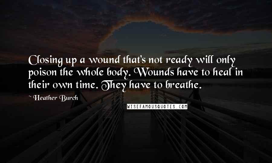 Heather Burch quotes: Closing up a wound that's not ready will only poison the whole body. Wounds have to heal in their own time. They have to breathe.