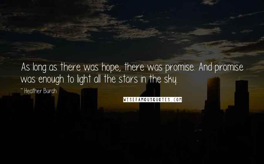 Heather Burch quotes: As long as there was hope, there was promise. And promise was enough to light all the stars in the sky.