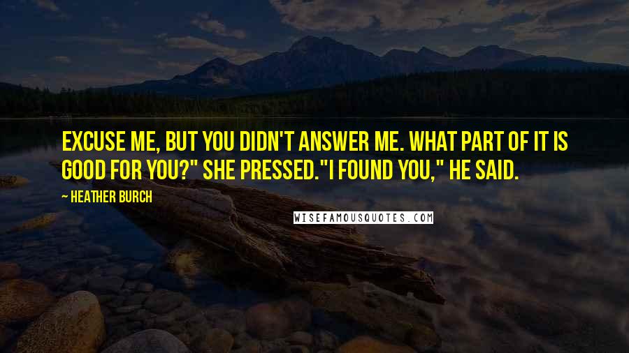 Heather Burch quotes: Excuse me, but you didn't answer me. What part of it is good for you?" she pressed."I found you," he said.