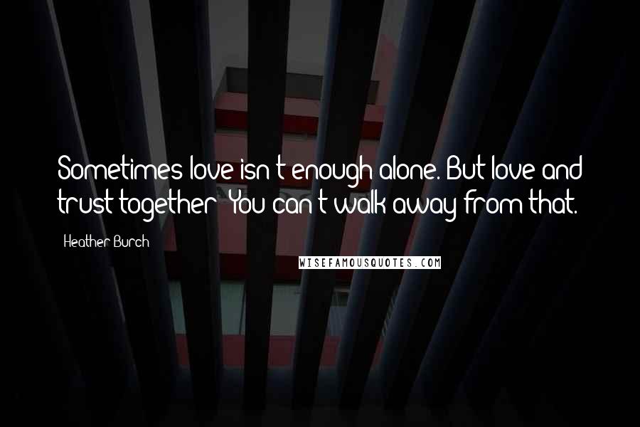 Heather Burch quotes: Sometimes love isn't enough alone. But love and trust together? You can't walk away from that.