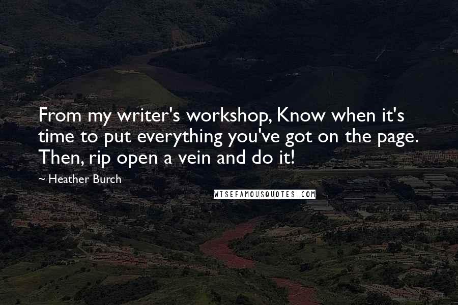 Heather Burch quotes: From my writer's workshop, Know when it's time to put everything you've got on the page. Then, rip open a vein and do it!