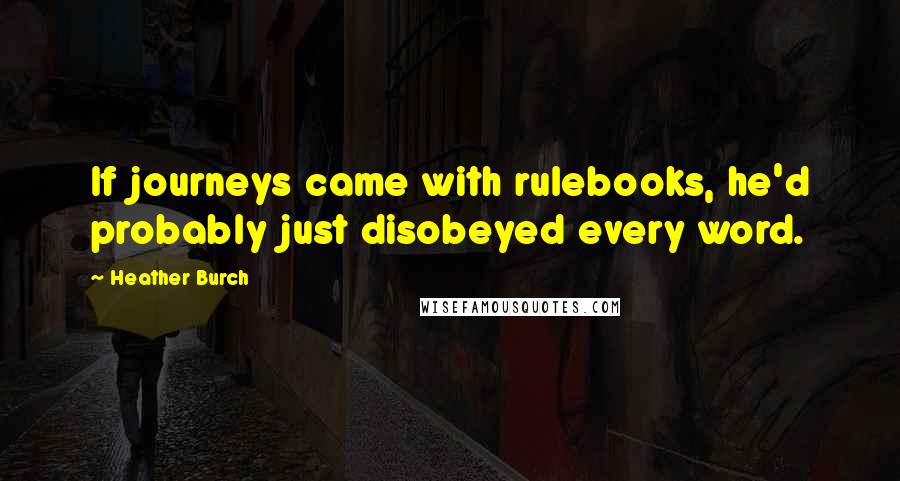 Heather Burch quotes: If journeys came with rulebooks, he'd probably just disobeyed every word.