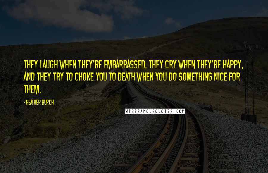 Heather Burch quotes: They laugh when they're embarrassed, they cry when they're happy, and they try to choke you to death when you do something nice for them.