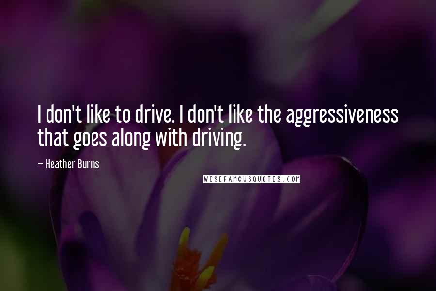 Heather Burns quotes: I don't like to drive. I don't like the aggressiveness that goes along with driving.