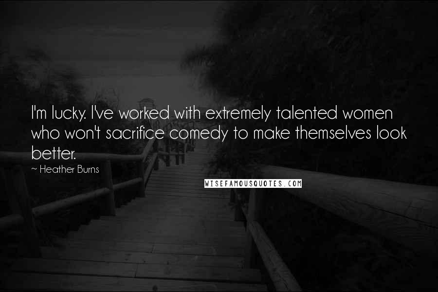 Heather Burns quotes: I'm lucky. I've worked with extremely talented women who won't sacrifice comedy to make themselves look better. Heather Burns quotes: I'm lucky. I've worked with extremely talented women who won't sacrifice comedy to make themselves look better.