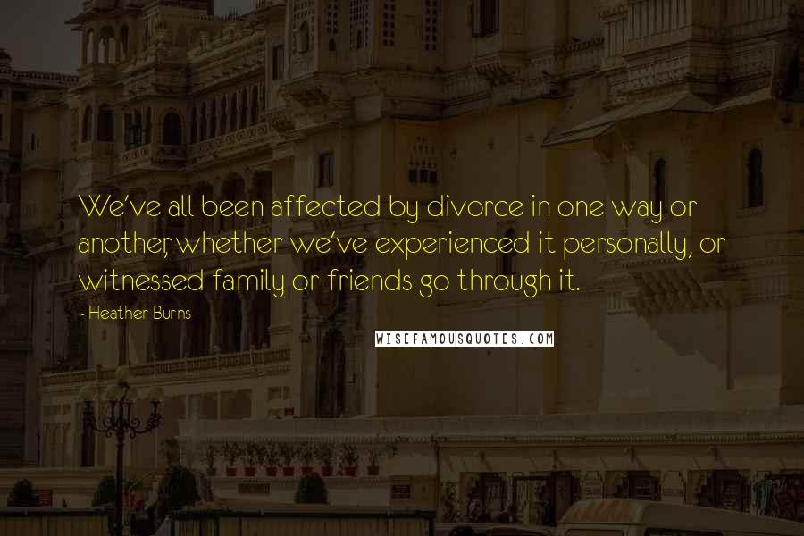 Heather Burns quotes: We've all been affected by divorce in one way or another, whether we've experienced it personally, or witnessed family or friends go through it. Heather Burns quotes: We've all been affected by divorce in one way or another, whether we've experienced it personally, or witnessed family or friends go through it.