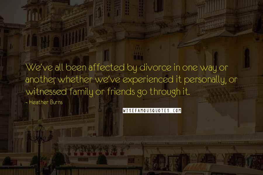 Heather Burns quotes: We've all been affected by divorce in one way or another, whether we've experienced it personally, or witnessed family or friends go through it.