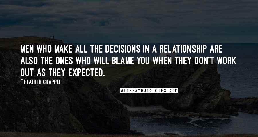 Heather Chapple quotes: Men who make all the decisions in a relationship are also the ones who will blame you when they don't work out as they expected. Heather Chapple quotes: Men who make all the decisions in a relationship are also the ones who will blame you when they don't work out as they expected.
