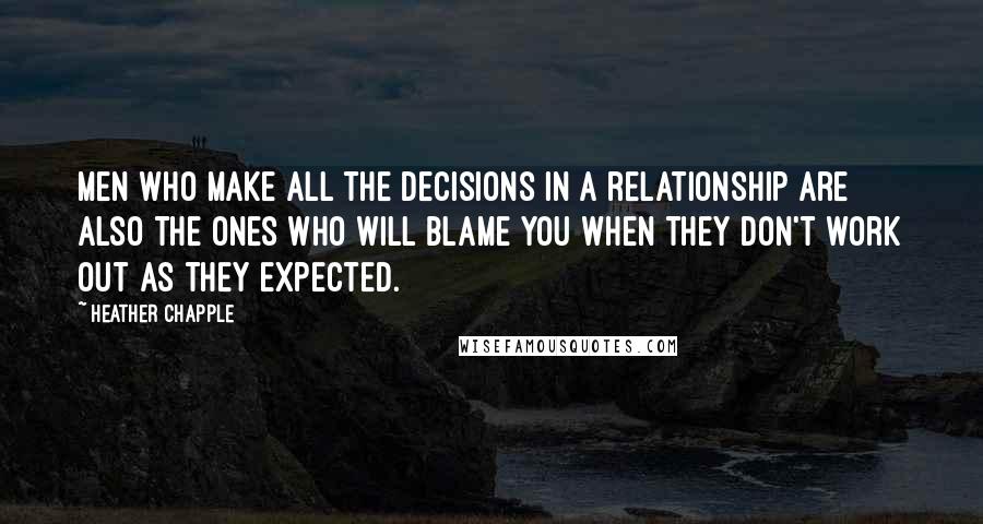 Heather Chapple quotes: Men who make all the decisions in a relationship are also the ones who will blame you when they don't work out as they expected.