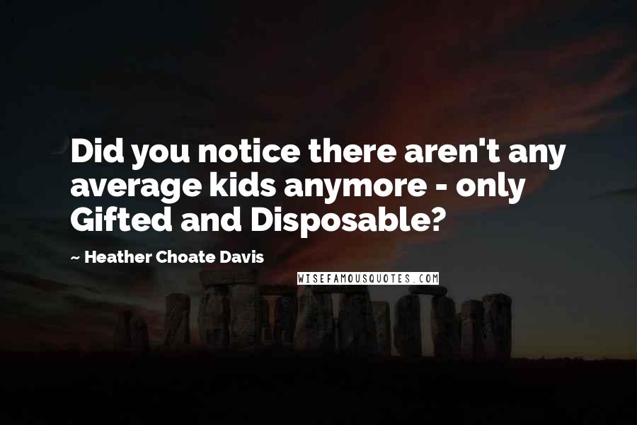 Heather Choate Davis quotes: Did you notice there aren't any average kids anymore - only Gifted and Disposable?