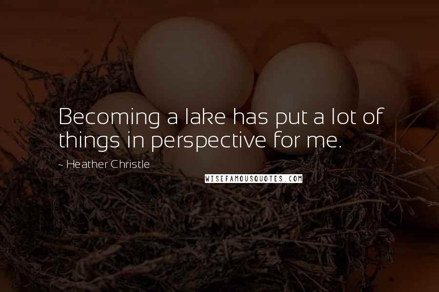 Heather Christle quotes: Becoming a lake has put a lot of things in perspective for me.