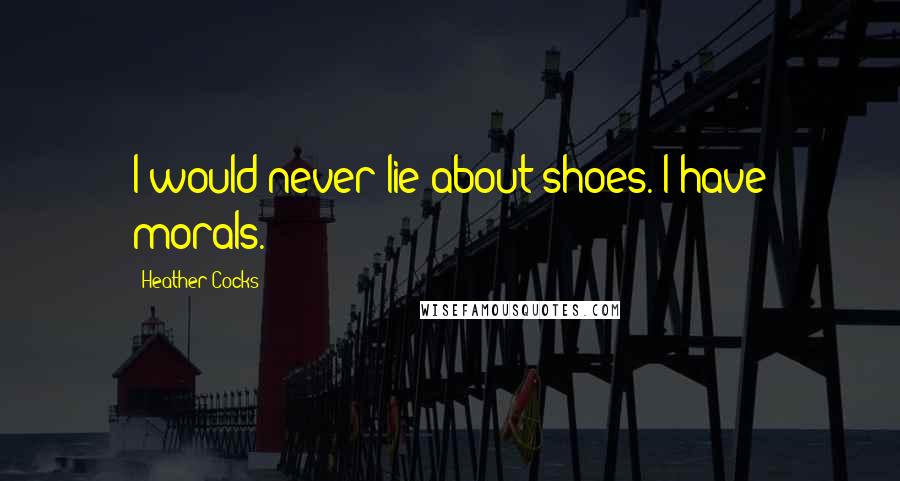 Heather Cocks quotes: I would never lie about shoes. I have morals.
