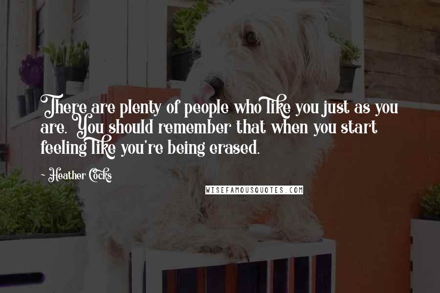 Heather Cocks quotes: There are plenty of people who like you just as you are. You should remember that when you start feeling like you're being erased. Heather Cocks quotes: There are plenty of people who like you just as you are. You should remember that when you start feeling like you're being erased.