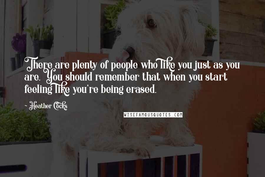 Heather Cocks quotes: There are plenty of people who like you just as you are. You should remember that when you start feeling like you're being erased.