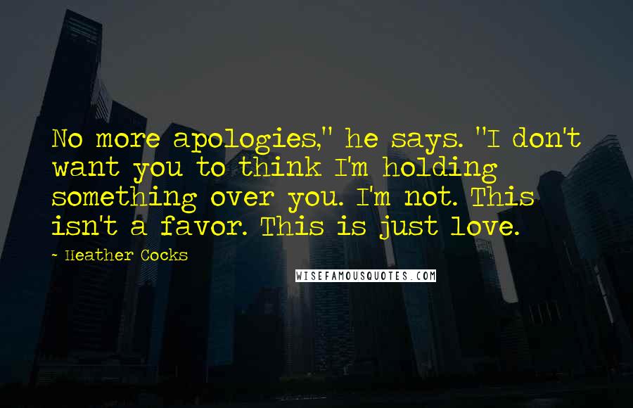 Heather Cocks quotes: No more apologies," he says. "I don't want you to think I'm holding something over you. I'm not. This isn't a favor. This is just love.